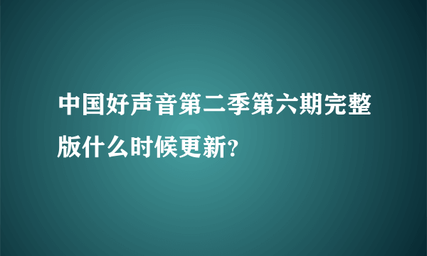 中国好声音第二季第六期完整版什么时候更新？