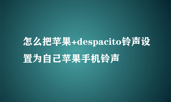 怎么把苹果+despacito铃声设置为自己苹果手机铃声