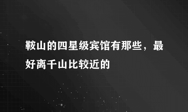 鞍山的四星级宾馆有那些，最好离千山比较近的