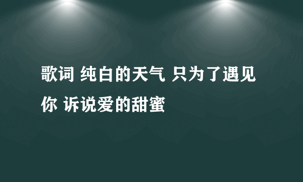 歌词 纯白的天气 只为了遇见你 诉说爱的甜蜜