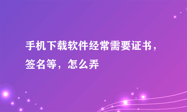 手机下载软件经常需要证书，签名等，怎么弄