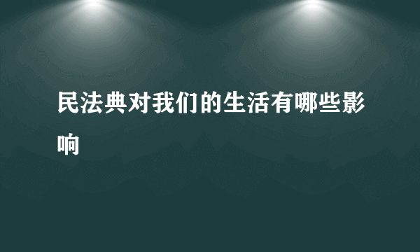 民法典对我们的生活有哪些影响