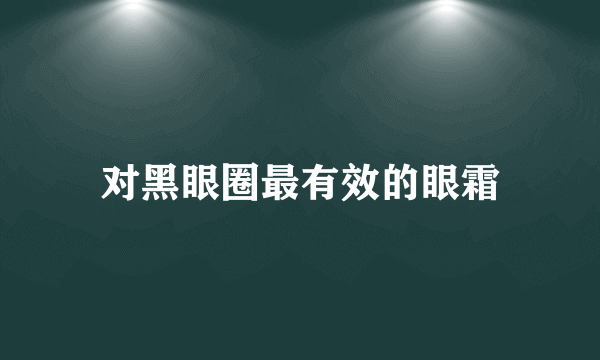 对黑眼圈最有效的眼霜