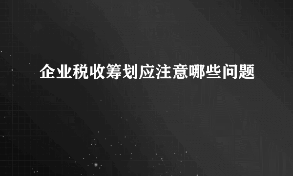 企业税收筹划应注意哪些问题