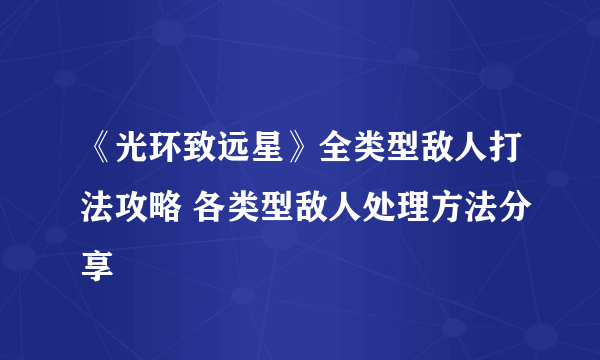 《光环致远星》全类型敌人打法攻略 各类型敌人处理方法分享