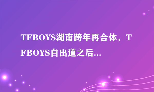 TFBOYS湖南跨年再合体，TFBOYS自出道之后都有哪些成长历程？