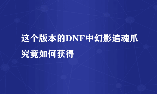 这个版本的DNF中幻影追魂爪究竟如何获得