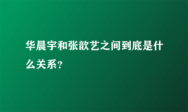 华晨宇和张歆艺之间到底是什么关系？