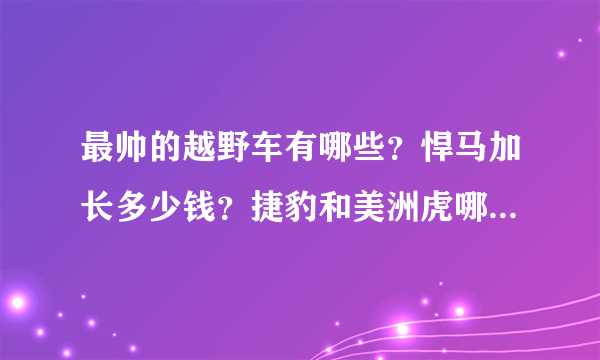 最帅的越野车有哪些？悍马加长多少钱？捷豹和美洲虎哪个更好？