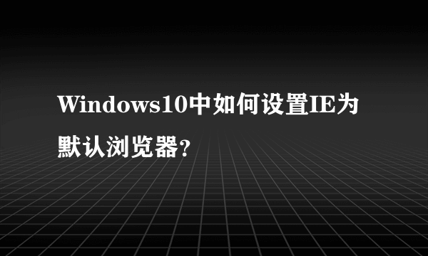 Windows10中如何设置IE为默认浏览器？