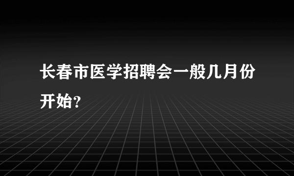 长春市医学招聘会一般几月份开始？