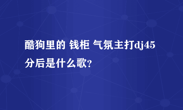 酷狗里的 钱柜 气氛主打dj45分后是什么歌？