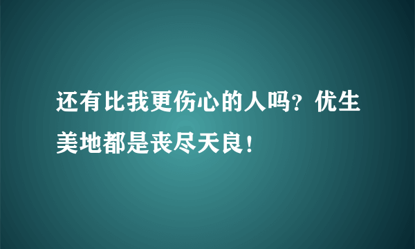 还有比我更伤心的人吗？优生美地都是丧尽天良！