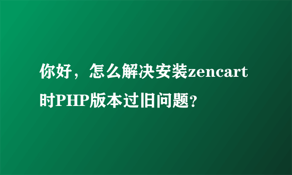 你好，怎么解决安装zencart时PHP版本过旧问题？