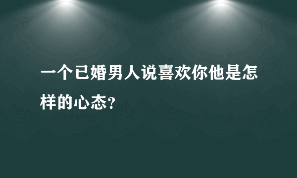 一个已婚男人说喜欢你他是怎样的心态？