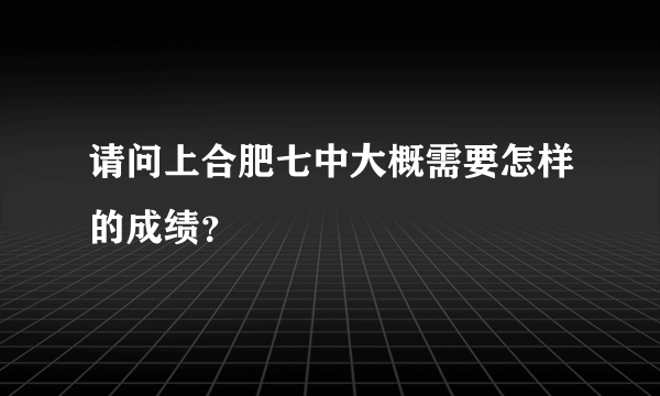 请问上合肥七中大概需要怎样的成绩？