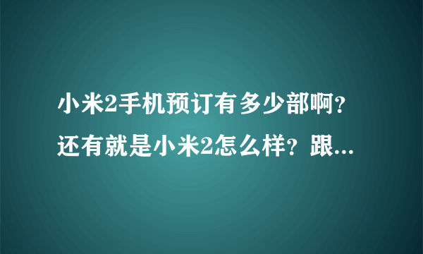 小米2手机预订有多少部啊？还有就是小米2怎么样？跟小米1比如何？