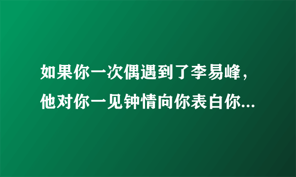 如果你一次偶遇到了李易峰，他对你一见钟情向你表白你会......