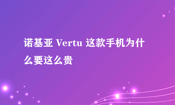 诺基亚 Vertu 这款手机为什么要这么贵