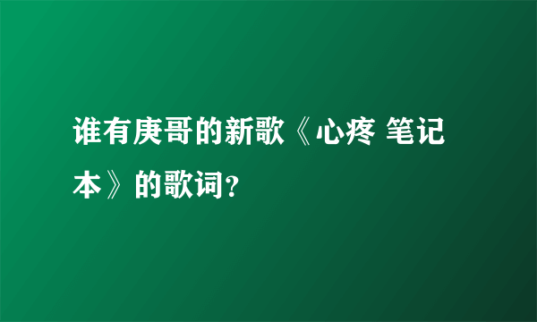 谁有庚哥的新歌《心疼 笔记本》的歌词？