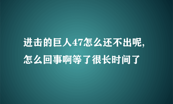 进击的巨人47怎么还不出呢,怎么回事啊等了很长时间了