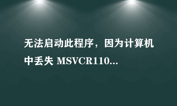 无法启动此程序，因为计算机中丢失 MSVCR110.dll。尝试重新安装该程序以解决此问题。