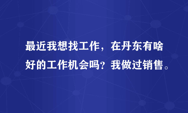 最近我想找工作，在丹东有啥好的工作机会吗？我做过销售。