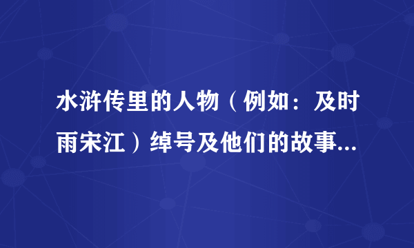 水浒传里的人物（例如：及时雨宋江）绰号及他们的故事50个以上 谢谢