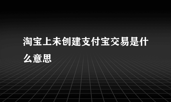 淘宝上未创建支付宝交易是什么意思