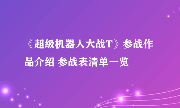 《超级机器人大战T》参战作品介绍 参战表清单一览