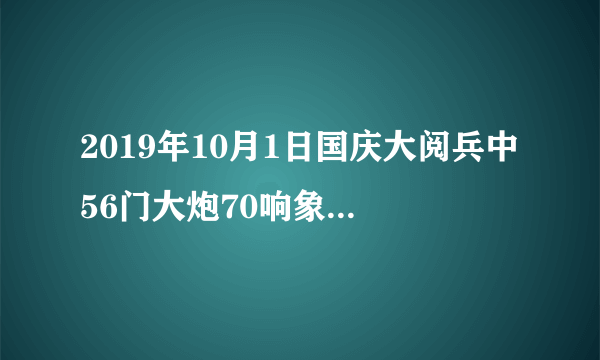 2019年10月1日国庆大阅兵中56门大炮70响象征着什么