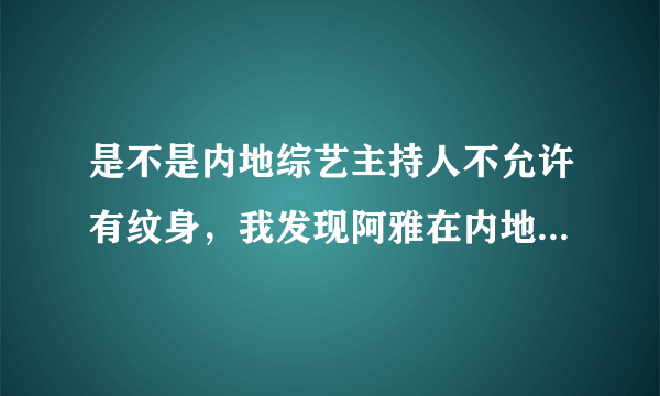 是不是内地综艺主持人不允许有纹身，我发现阿雅在内地主持时手臂上贴着东西，最近一期《天天向上》欧弟也