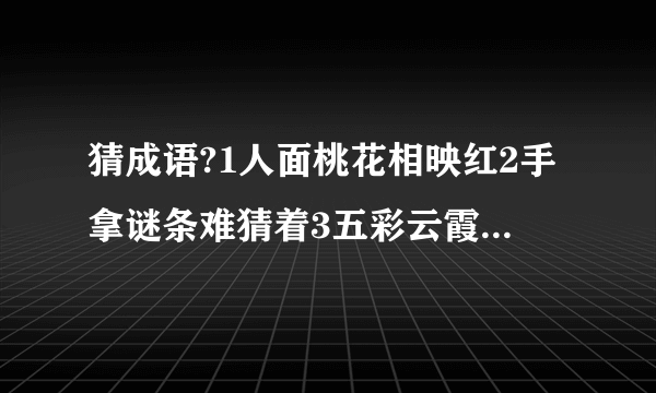 猜成语?1人面桃花相映红2手拿谜条难猜着3五彩云霞空中飘5无法想象无法说6未知尚有多少路