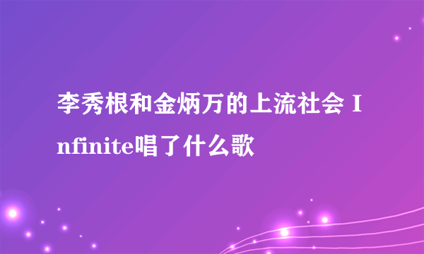 李秀根和金炳万的上流社会 Infinite唱了什么歌