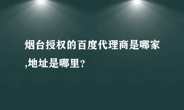 烟台授权的百度代理商是哪家,地址是哪里？