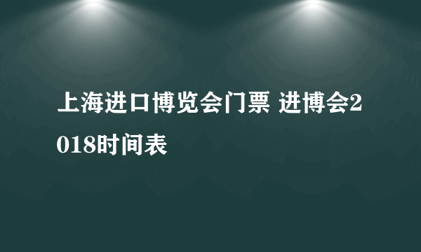 上海进口博览会门票 进博会2018时间表