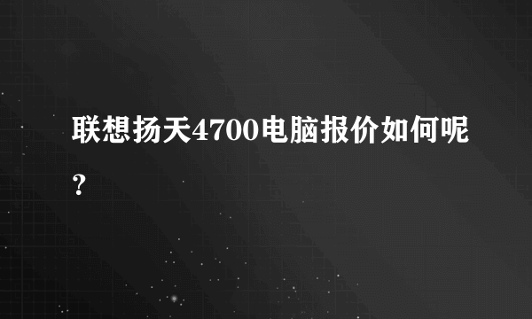 联想扬天4700电脑报价如何呢？