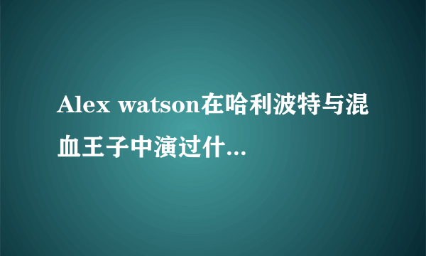 Alex watson在哈利波特与混血王子中演过什么角色？