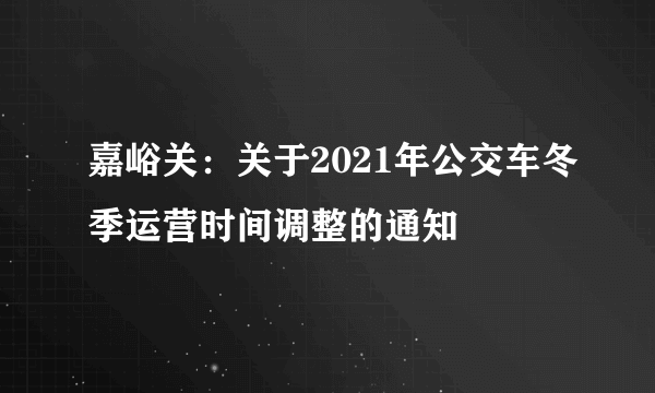 嘉峪关：关于2021年公交车冬季运营时间调整的通知