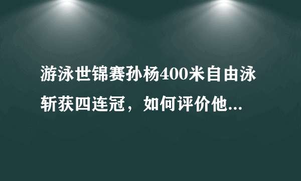 游泳世锦赛孙杨400米自由泳斩获四连冠，如何评价他的这个冠军？