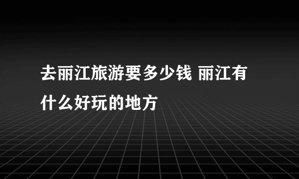 去丽江旅游要多少钱 丽江有什么好玩的地方