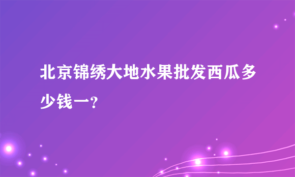 北京锦绣大地水果批发西瓜多少钱一？