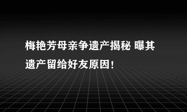 梅艳芳母亲争遗产揭秘 曝其遗产留给好友原因！