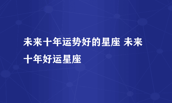 未来十年运势好的星座 未来十年好运星座