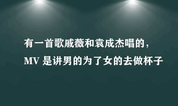 有一首歌戚薇和袁成杰唱的，MV 是讲男的为了女的去做杯子