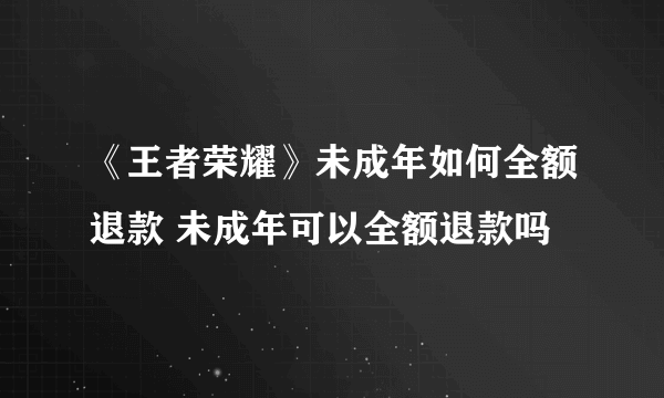 《王者荣耀》未成年如何全额退款 未成年可以全额退款吗