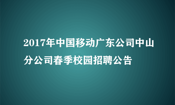 2017年中国移动广东公司中山分公司春季校园招聘公告