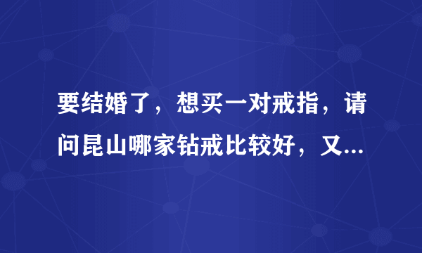 要结婚了，想买一对戒指，请问昆山哪家钻戒比较好，又比较实惠？