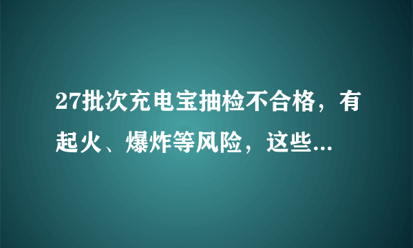 27批次充电宝抽检不合格，有起火、爆炸等风险，这些品牌请扔掉！