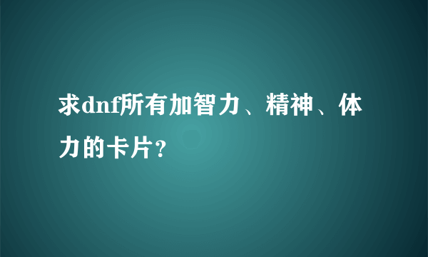 求dnf所有加智力、精神、体力的卡片？